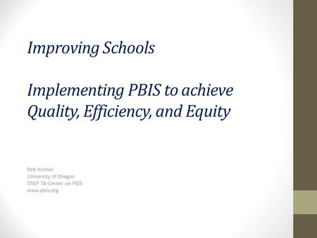 Improving Schools Implementing PBIS to achieve Quality, Efficiency, and Equity Rob Horner University of Oregon OSEP TA-Center on PBIS www.pbis.org.