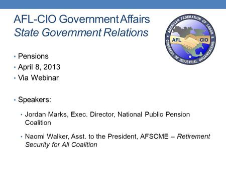 AFL-CIO Government Affairs State Government Relations Pensions April 8, 2013 Via Webinar Speakers: Jordan Marks, Exec. Director, National Public Pension.