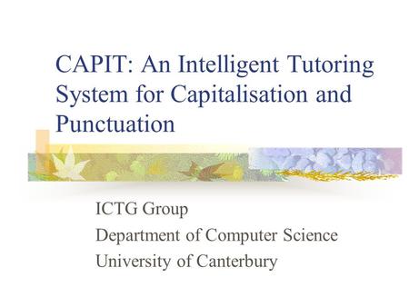 CAPIT: An Intelligent Tutoring System for Capitalisation and Punctuation ICTG Group Department of Computer Science University of Canterbury.