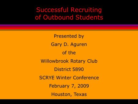 Successful Recruiting of Outbound Students Presented by Gary D. Aguren of the Willowbrook Rotary Club District 5890 SCRYE Winter Conference February 7,