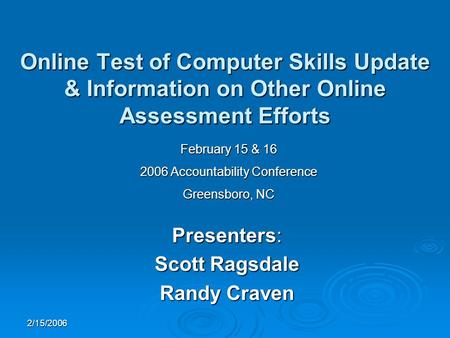 2/15/2006 Online Test of Computer Skills Update & Information on Other Online Assessment Efforts Presenters: Scott Ragsdale Randy Craven February 15 &