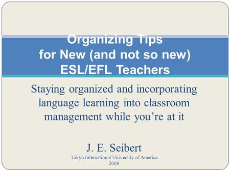 Staying organized and incorporating language learning into classroom management while you’re at it J. E. Seibert Tokyo International University of America.