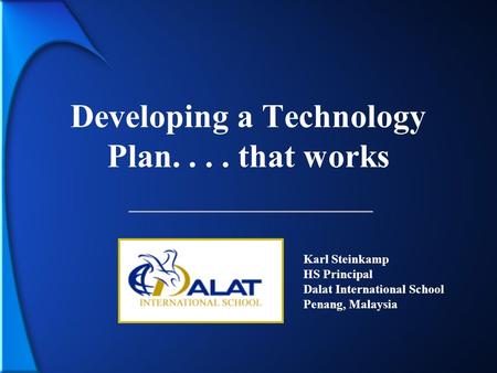 Developing a Technology Plan.... that works Karl Steinkamp HS Principal Dalat International School Penang, Malaysia.