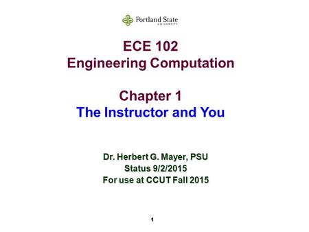 1 ECE 102 Engineering Computation Chapter 1 The Instructor and You Dr. Herbert G. Mayer, PSU Status 9/2/2015 For use at CCUT Fall 2015.