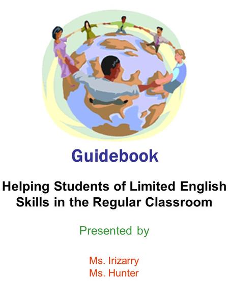 Guidebook Helping Students of Limited English Skills in the Regular Classroom Presented by Ms. Irizarry Ms. Hunter.