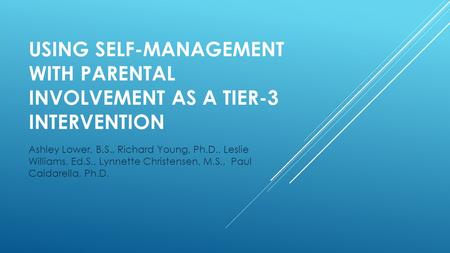 USING SELF-MANAGEMENT WITH PARENTAL INVOLVEMENT AS A TIER-3 INTERVENTION Ashley Lower, B.S., Richard Young, Ph.D., Leslie Williams, Ed.S., Lynnette Christensen,