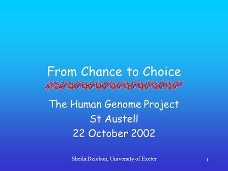 Sheila Dziobon, University of Exeter 1 From Chance to Choice The Human Genome Project St Austell 22 October 2002.