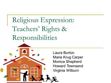 Religious Expression: Teachers’ Rights & Responsibilities Laura Burton Maria Krug Carper Monica Shepherd Howard Townsend Virginia Wilburn.