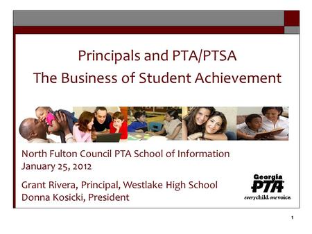 1 1 Principals and PTA/PTSA The Business of Student Achievement North Fulton Council PTA School of Information January 25, 2012 Grant Rivera, Principal,