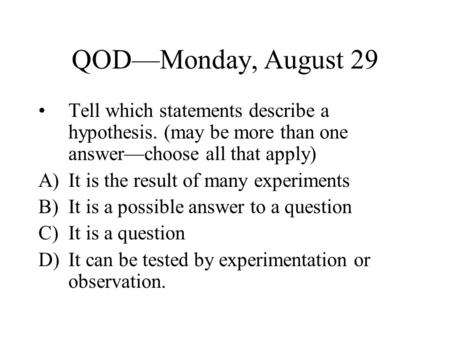 QOD—Monday, August 29 Tell which statements describe a hypothesis. (may be more than one answer—choose all that apply) A)It is the result of many experiments.