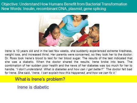 Irene is 10 years old and in the last few weeks, she suddenly experienced extreme tiredness, weight loss, and increased thirst. Her parents were concerned,