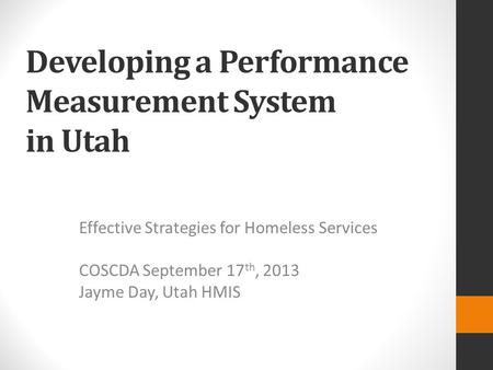 Developing a Performance Measurement System in Utah Effective Strategies for Homeless Services COSCDA September 17 th, 2013 Jayme Day, Utah HMIS.