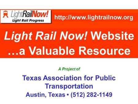 Light Rail Now! Website …a Valuable Resource  A Project of Texas Association for Public Transportation Austin, Texas (512) 282-1149.