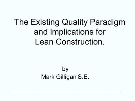 The Existing Quality Paradigm and Implications for Lean Construction. by Mark Gilligan S.E.