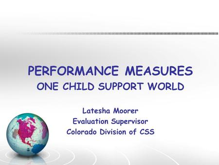 PERFORMANCE MEASURES ONE CHILD SUPPORT WORLD Latesha Moorer Evaluation Supervisor Colorado Division of CSS.