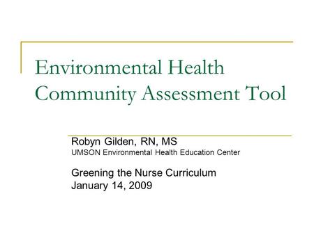 Environmental Health Community Assessment Tool Robyn Gilden, RN, MS UMSON Environmental Health Education Center Greening the Nurse Curriculum January 14,