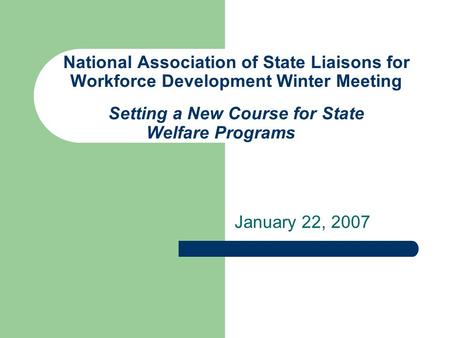 National Association of State Liaisons for Workforce Development Winter Meeting Setting a New Course for State Welfare Programs January 22, 2007.