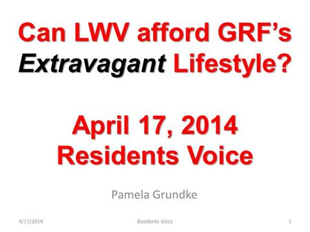 Can LWV afford GRF’s Extravagant Lifestyle? April 17, 2014 Residents Voice Pamela Grundke 4/17/20141Residents Voice.