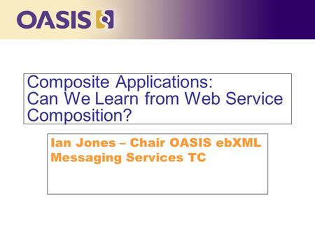 Click to edit Master title style Composite Applications: Can We Learn from Web Service Composition? Ian Jones – Chair OASIS ebXML Messaging Services TC.