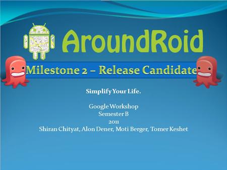 Simplify Your Life. Google Workshop Semester B 2011 Shiran Chityat, Alon Dener, Moti Berger, Tomer Keshet.