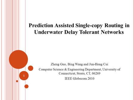 Prediction Assisted Single-copy Routing in Underwater Delay Tolerant Networks Zheng Guo, Bing Wang and Jun-Hong Cui Computer Science & Engineering Department,