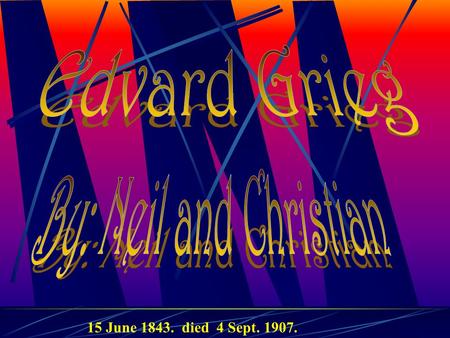 15 June 1843. died 4 Sept. 1907.  Born in Bergen, Norway  Went to Leipzig for his musical education The music you are hearing in the background is.