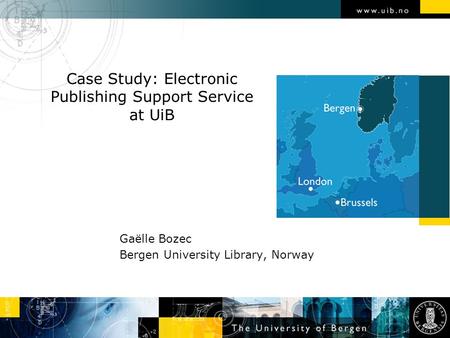 Case Study: Electronic Publishing Support Service at UiB Gaëlle Bozec Bergen University Library, Norway.