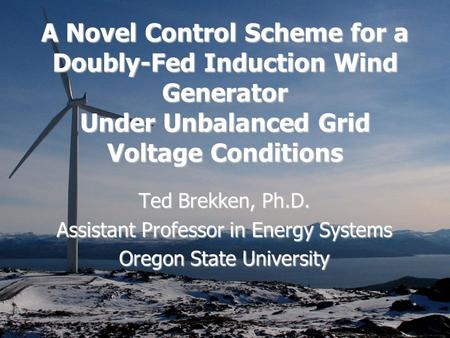 A Novel Control Scheme for a Doubly-Fed Induction Wind Generator Under Unbalanced Grid Voltage Conditions Ted Brekken, Ph.D. Assistant Professor in Energy.