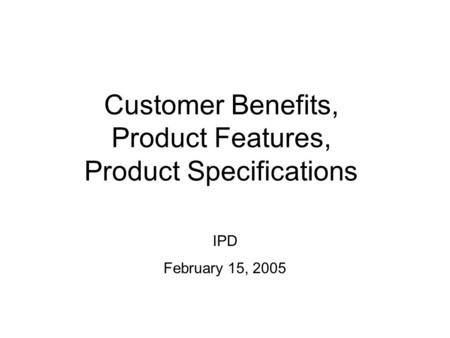 Customer Benefits, Product Features, Product Specifications IPD February 15, 2005.