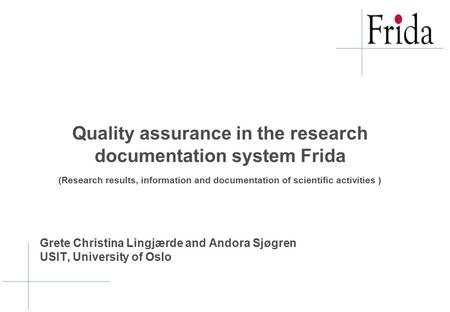 Grete Christina Lingjærde and Andora Sjøgren USIT, University of Oslo Quality assurance in the research documentation system Frida (Research results, information.