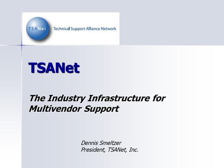 TSANet The Industry Infrastructure for Multivendor Support Dennis Smeltzer President, TSANet, Inc.