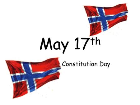 May 17 th Norwegian Constitution Day. What’s May 17 th ? The Norwegian Constitution was signed on Eidsvoll on May 17 in the year 1814. Every year on this.