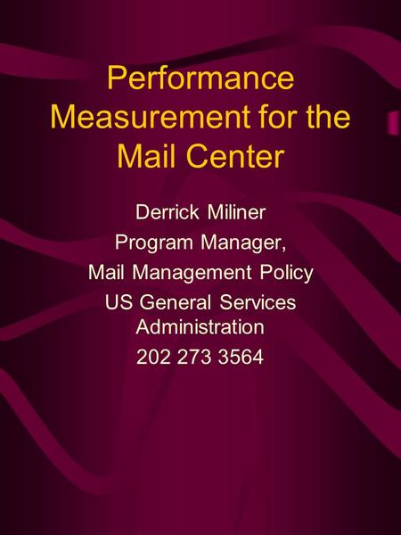 Performance Measurement for the Mail Center Derrick Miliner Program Manager, Mail Management Policy US General Services Administration 202 273 3564.