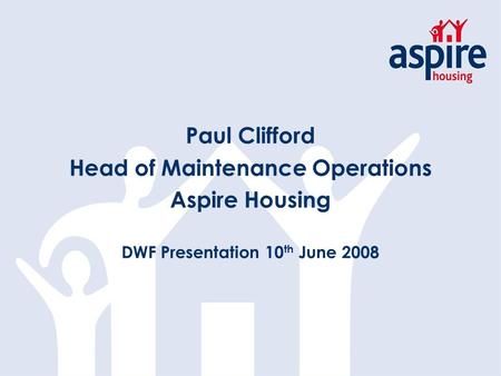 Paul Clifford Head of Maintenance Operations Aspire Housing DWF Presentation 10 th June 2008.