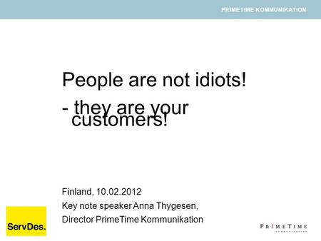 PRIMETIME KOMMUNIKATION People are not idiots! - they are your customers! Finland, 10.02.2012 Key note speaker Anna Thygesen, Director PrimeTime Kommunikation.