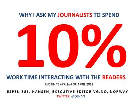 10% WORK TIME INTERACTING WITH THE READERS WHY I ASK MY JOURNALISTS TO SPEND ESPEN EGIL HANSEN, EXECUTIVE EDITOR VG.NO, NORWAY AUSTIN TEXAS,