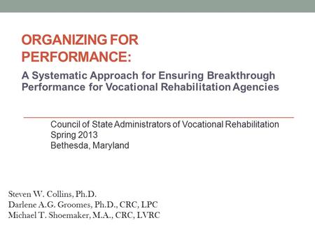 ORGANIZING FOR PERFORMANCE: A Systematic Approach for Ensuring Breakthrough Performance for Vocational Rehabilitation Agencies Steven W. Collins, Ph.D.