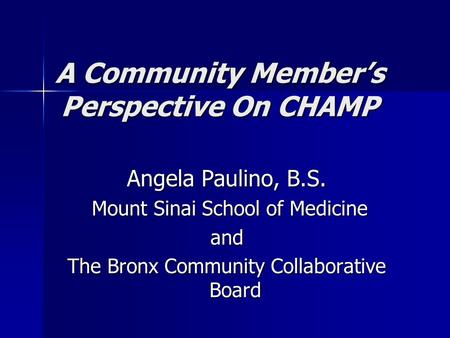 A Community Member’s Perspective On CHAMP Angela Paulino, B.S. Mount Sinai School of Medicine Mount Sinai School of Medicineand The Bronx Community Collaborative.