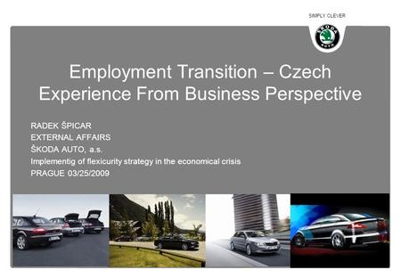 SIMPLY CLEVER Employment Transition – Czech Experience From Business Perspective RADEK ŠPICAR EXTERNAL AFFAIRS ŠKODA AUTO, a.s. Implementig of flexicurity.