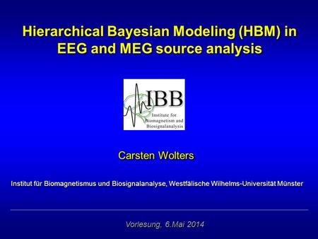 Hierarchical Bayesian Modeling (HBM) in EEG and MEG source analysis Carsten Wolters Institut für Biomagnetismus und Biosignalanalyse, Westfälische Wilhelms-Universität.