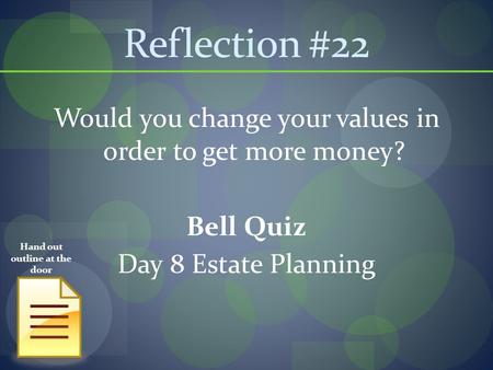 Reflection #22 Would you change your values in order to get more money? Bell Quiz Day 8 Estate Planning Hand out outline at the door.