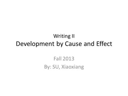 Writing II Development by Cause and Effect Fall 2013 By: SU, Xiaoxiang.