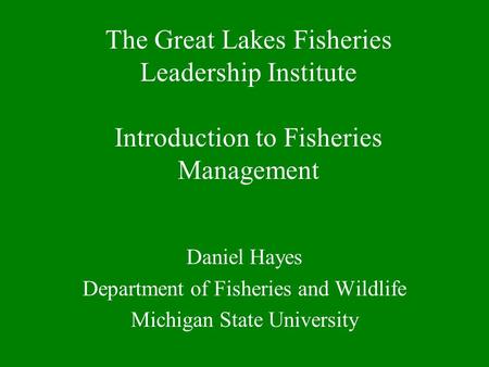 The Great Lakes Fisheries Leadership Institute Introduction to Fisheries Management Daniel Hayes Department of Fisheries and Wildlife Michigan State University.