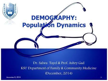 1 DEMOGRAPHY: Population Dynamics December 8, 2014 Dr. Salwa Tayel & Prof. Ashry Gad KSU Department of Family & Community Medicine (December, 2014)