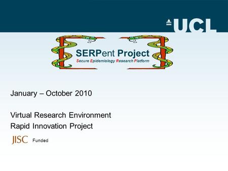 SERPent Project Secure Epidemiology Research Platform January – October 2010 Virtual Research Environment Rapid Innovation Project Funded.