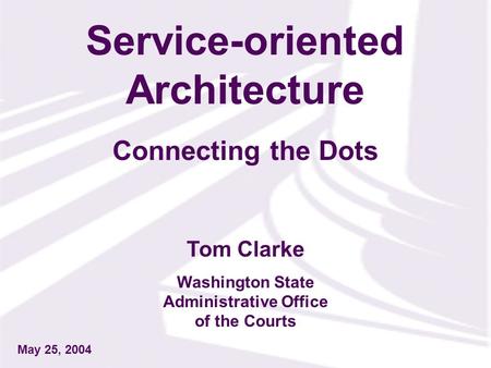 Tom Clarke Washington State Administrative Office of the Courts May 25, 2004 Service-oriented Architecture Connecting the Dots.