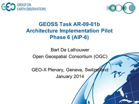 GEOSS Task AR-09-01b Architecture Implementation Pilot Phase 6 (AIP-6) Bart De Lathouwer Open Geospatial Consortium (OGC) GEO-X Plenary, Geneva, Switzerland.