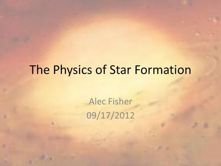 The Physics of Star Formation Alec Fisher 09/17/2012.