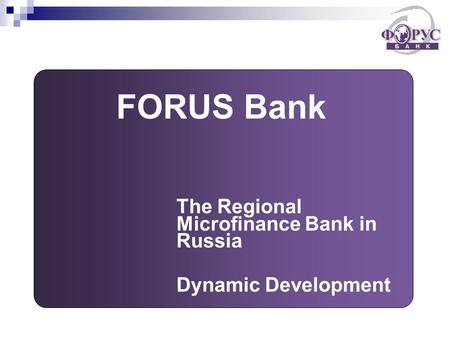 FORUS Bank The Regional Microfinance Bank in Russia Dynamic Development.