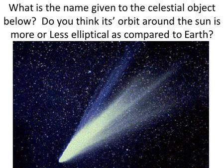 What is the name given to the celestial object below? Do you think its’ orbit around the sun is more or Less elliptical as compared to Earth?